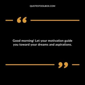 Good morning! Let your motivation guide you toward your dreams and aspirations.