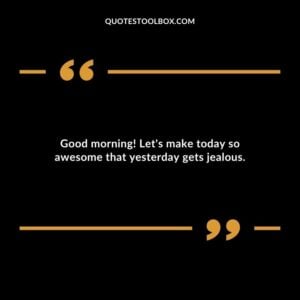 Good morning! Let's make today so awesome that yesterday gets jealous.