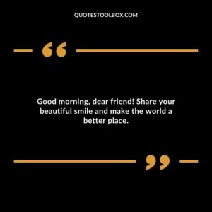Good morning, dear friend! Share your beautiful smile and make the world a better place.