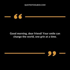 Good morning, dear friend! Your smile can change the world, one grin at a time.