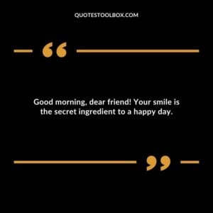 Good morning, dear friend! Your smile is the secret ingredient to a happy day.