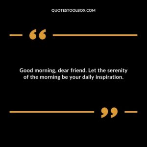 Good morning, dear friend. Let the serenity of the morning be your daily inspiration.