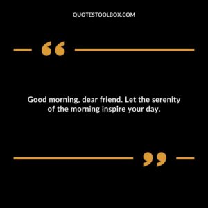Good morning, dear friend. Let the serenity of the morning inspire your day.