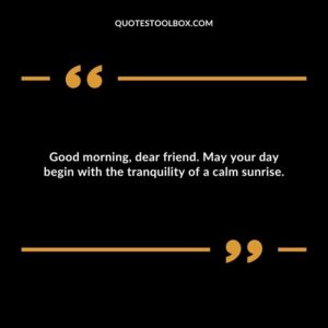 Good morning, dear friend. May your day begin with the tranquility of a calm sunrise.