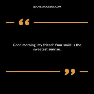 Good morning, my friend! Your smile is the sweetest sunrise.