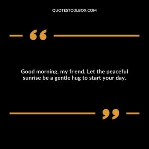 Good morning, my friend. Let the peaceful sunrise be a gentle hug to start your day.
