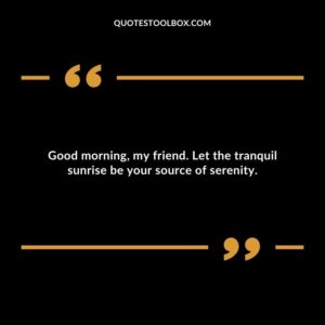 Good morning, my friend. Let the tranquil sunrise be your source of serenity.