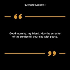 Good morning, my friend. May the serenity of the sunrise fill your day with peace.