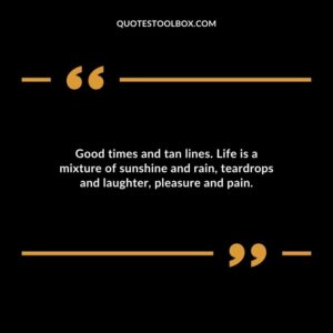 Good times and tan lines. Life is a mixture of sunshine and rain teardrops and laughter pleasure and pain.