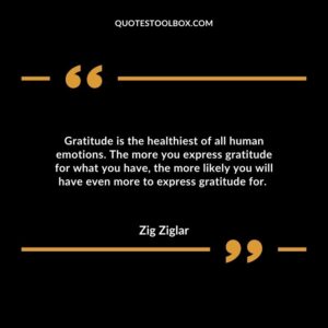 Gratitude is the healthiest of all human emotions. The more you express gratitude for what you have, the more likely you will have even more to express gratitude for.