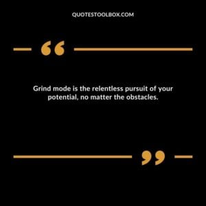 Grind mode is the relentless pursuit of your potential, no matter the obstacles.