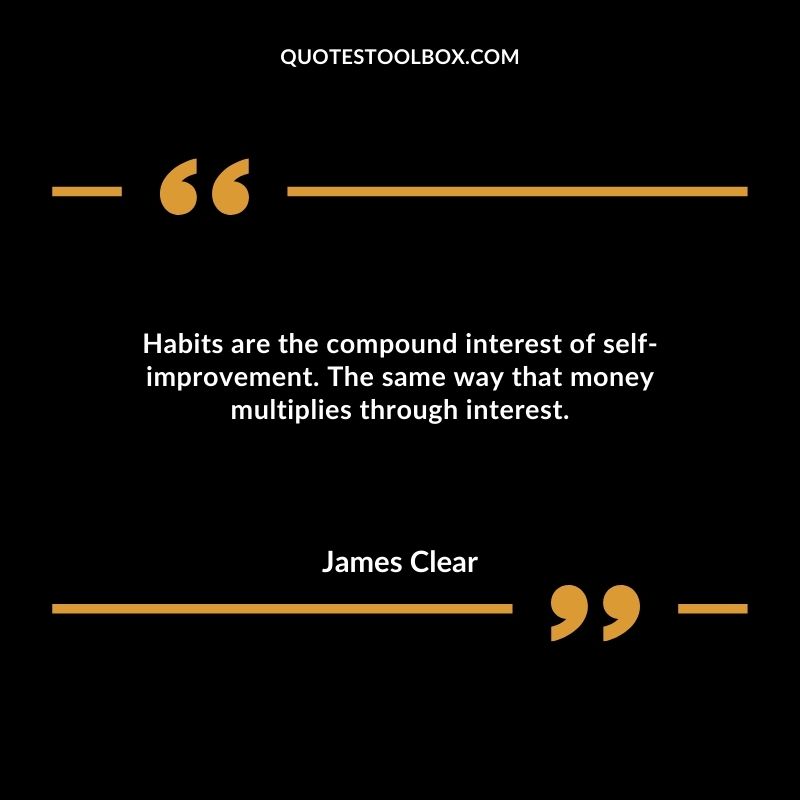 Habits are the compound interest of self improvement. The same way that money multiplies through interest.
