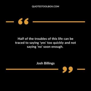 Half of the troubles of this life can be traced to saying yes too quickly and not saying no soon enough.