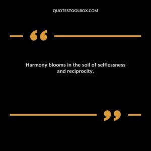 Harmony blooms in the soil of selflessness and reciprocity.
