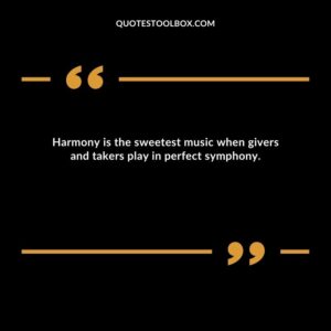 Harmony is the sweetest music when givers and takers play in perfect symphony.