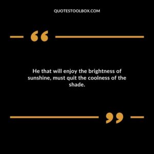 He that will enjoy the brightness of sunshine must quit the coolness of the shade.