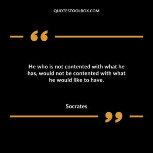 He who is not contented with what he has would not be contented with what he would like to have.