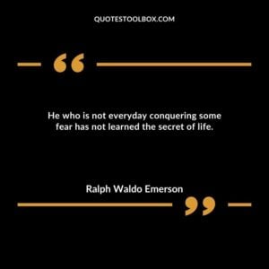 He who is not everyday conquering some fear has not learned the secret of life.