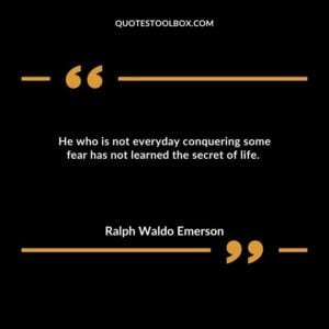 He who is not everyday conquering some fear has not learned the secret of life.