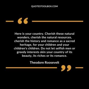 Here is your country. Cherish these natural wonders, cherish the natural resources, cherish the history and romance as a sacred heritage,