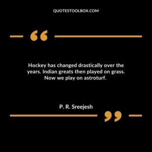 Hockey has changed drastically over the years. Indian greats then played on grass. Now we play on astroturf.