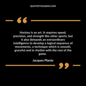 Hockey is an art. It requires speed, precision, and strength like other sports, but it also demands an extraordinary intelligence to develop a logical sequence of movements