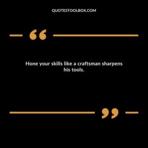 Hone your skills like a craftsman sharpens his tools.