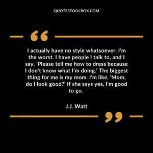 I actually have no style whatsoever. I'm the worst. I have people I talk to, and I say, 'Please tell me how to dress because I don't know what I'm doing.' The biggest thing for
