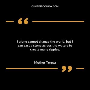 I alone cannot change the world but I can cast a stone across the waters to create many ripples.