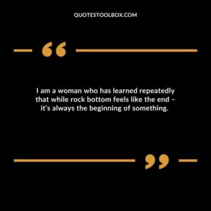 I am a woman who has learned repeatedly that while rock bottom feels like the end – it’s always the beginning of something.