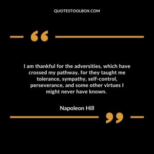 I am thankful for the adversities, which have crossed my pathway, for they taught me tolerance, sympathy, self control, perseverance, and some other virtues I might never have known.