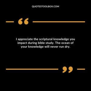 I appreciate the scriptural knowledge you impact during bible study. The ocean of your knowledge will never run dry.