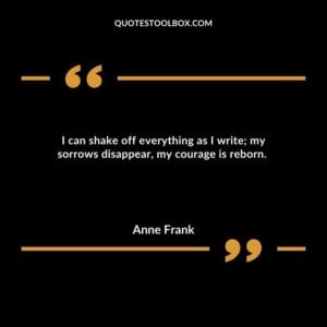 I can shake off everything as I write; my sorrows disappear, my courage is reborn.