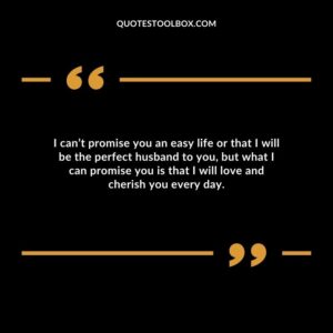 I can’t promise you an easy life or that I will be the perfect husband to you, but what I can promise you is that I will love and cherish you every day.