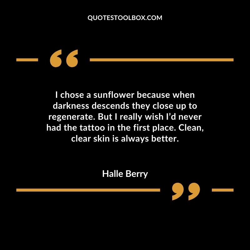I chose a sunflower because when darkness descends they close up to regenerate. But I really wish Id never had the tattoo in the first place. Clean clear skin is always better.