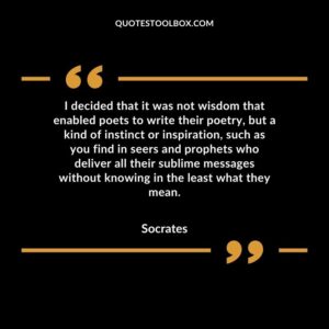 I decided that it was not wisdom that enabled poets to write their poetry, but a kind of instinct or inspiration, such as you find in seers and prophets who deliver all