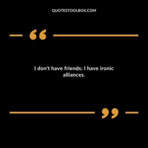 I dont have friends I have ironic alliances.