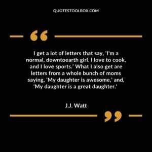 I get a lot of letters that say, ‘I’m a normal, downtoearth girl. I love to cook, and I love sports.’ What I also get are letters from a whole bunch of moms saying, ‘My daughter