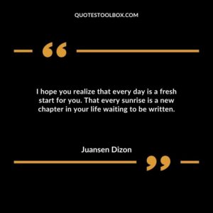 I hope you realize that every day is a fresh start for you. That every sunrise is a new chapter in your life waiting to be written.