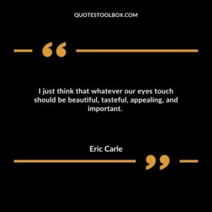 I just think that whatever our eyes touch should be beautiful, tasteful, appealing, and important.