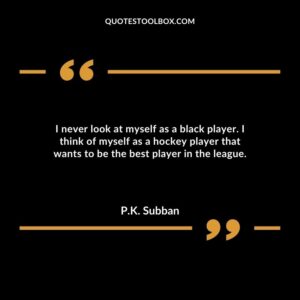 I never look at myself as a black player. I think of myself as a hockey player that wants to be the best player in the league.