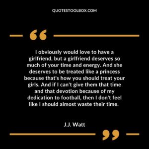 I obviously would love to have a girlfriend, but a girlfriend deserves so much of your time and energy. And she deserves to be treated like a princess because that's how you