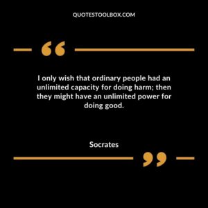 I only wish that ordinary people had an unlimited capacity for doing harm then they might have an unlimited power for doing good.