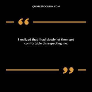 I realized that I had slowly let them get comfortable disrespecting me.