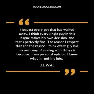 I respect every guy that has walked away. I think every single guy in this league makes his own decision, and that's perfectly fine. The reason I respect that and the reason