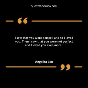 I saw that you were perfect, and so I loved you. Then I saw that you were not perfect and I loved you even more.