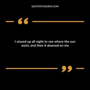 I stayed up all night to see where the sun went and then it dawned on me