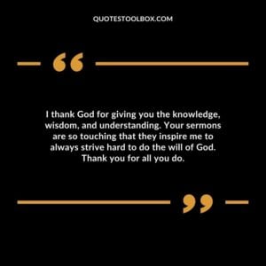 I thank God for giving you the knowledge, wisdom, and understanding. Your sermons are so touching that they inspire me to always strive hard to do the will of God. Thank you for all you do.