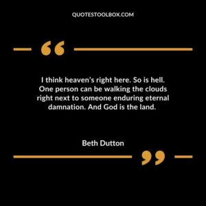 I think heavens right here. So is hell. One person can be walking the clouds right next to someone enduring eternal damnation. And God is the land.