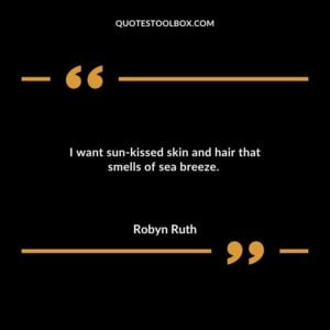 I want sun kissed skin and hair that smells of sea breeze.